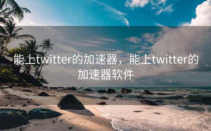能上twitter的加速器,能上twitter的加速器软件 能上twitter的加速器,能上twitter的加速器软件