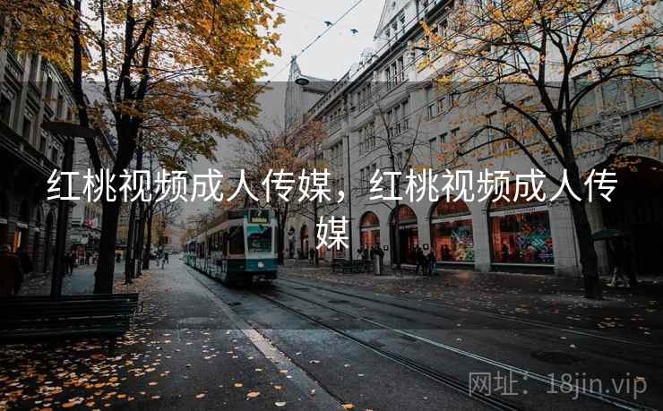 红桃视频成人传媒，红桃视频成人传媒