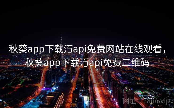 秋葵app下载汅api免费网站在线观看，秋葵app下载汅api免费二维码