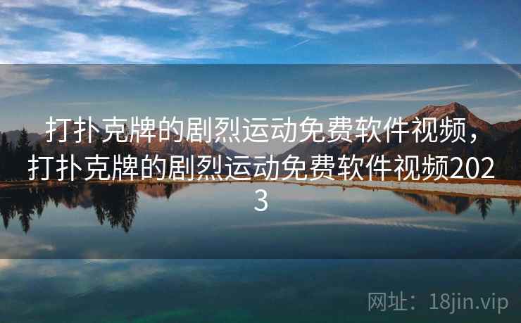 打扑克牌的剧烈运动免费软件视频,打扑克牌的剧烈运动免费软件视频2023 打扑克牌的剧烈运动免费软件视频,打扑克牌的剧烈运动免费软件视频2023
