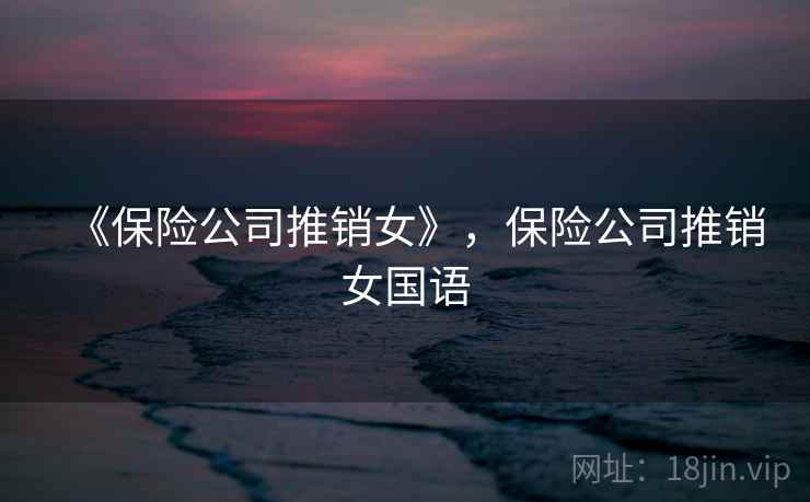 《保险公司推销女》,保险公司推销女国语 《保险公司推销女》,保险公司推销女国语