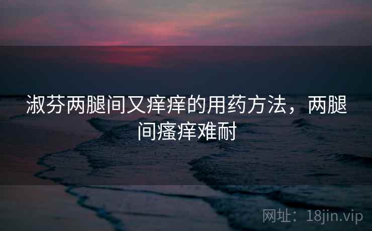 淑芬两腿间又痒痒的用药方法，两腿间瘙痒难耐