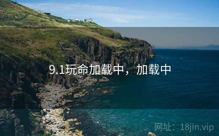 9.1玩命加载中,加载中 9.1玩命加载中,加载中