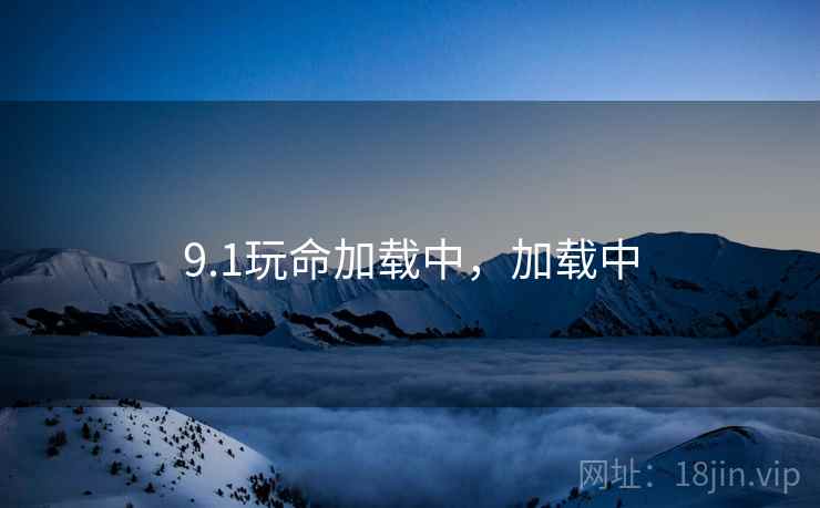 9.1玩命加载中,加载中 9.1玩命加载中,加载中