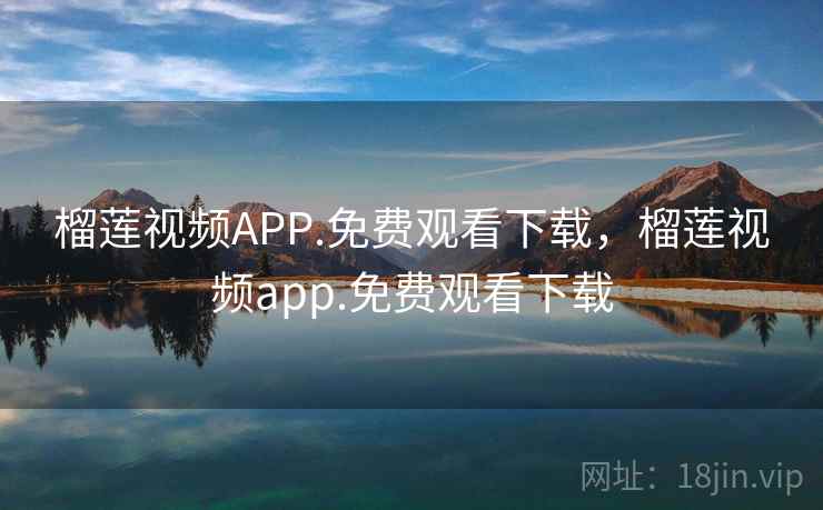 榴莲视频APP.免费观看下载,榴莲视频app.免费观看下载 榴莲视频APP.免费观看下载,榴莲视频app.免费观看下载