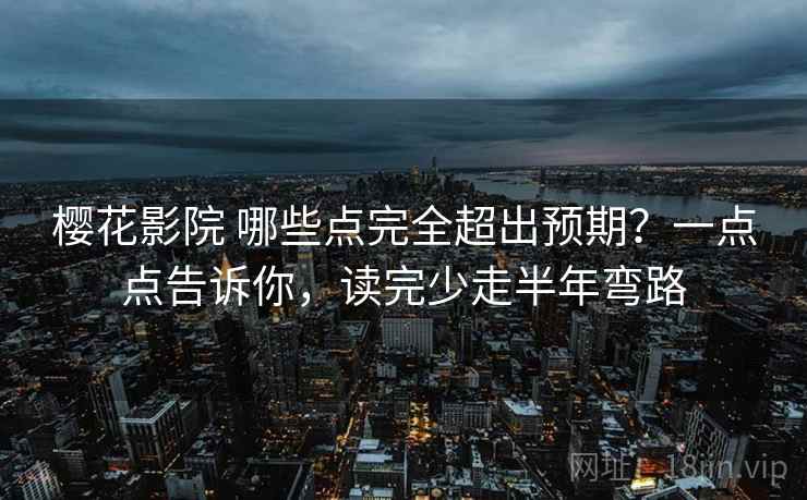 樱花影院 哪些点完全超出预期？一点点告诉你，读完少走半年弯路