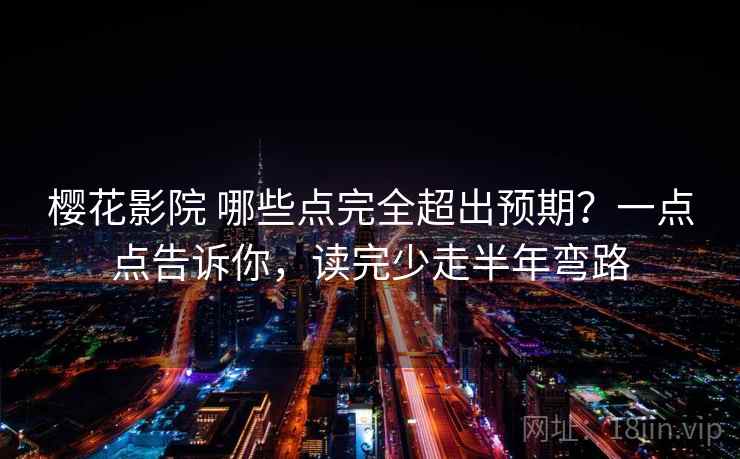 樱花影院 哪些点完全超出预期？一点点告诉你，读完少走半年弯路