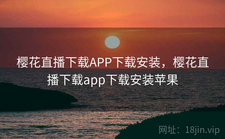 樱花直播下载APP下载安装，樱花直播下载app下载安装苹果