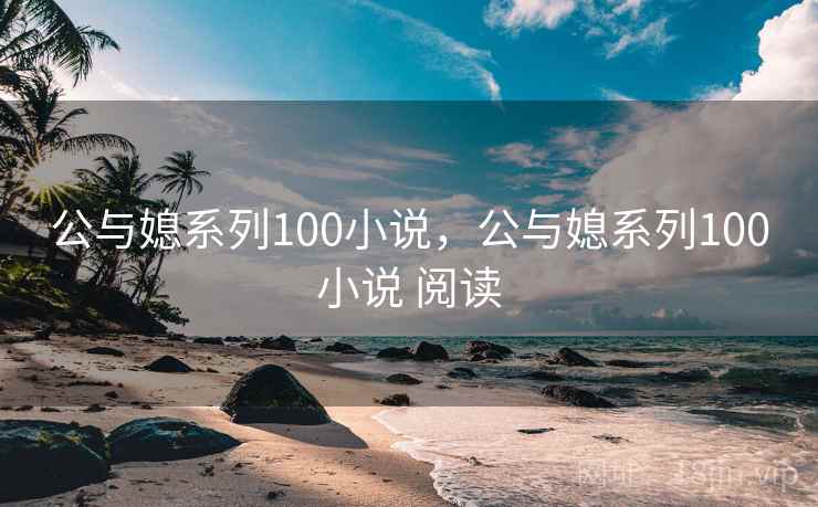 公与媳系列100小说，公与媳系列100小说 阅读