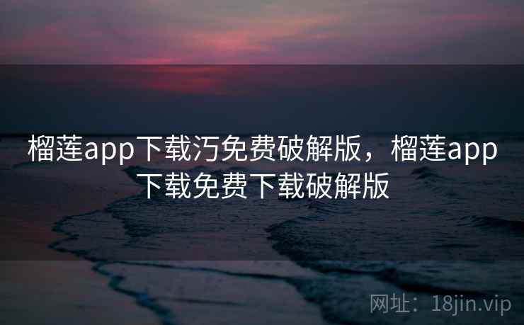 榴莲app下载汅免费破解版，榴莲app下载免费下载破解版