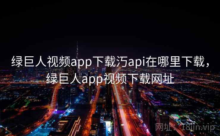绿巨人视频app下载汅api在哪里下载，绿巨人app视频下载网址