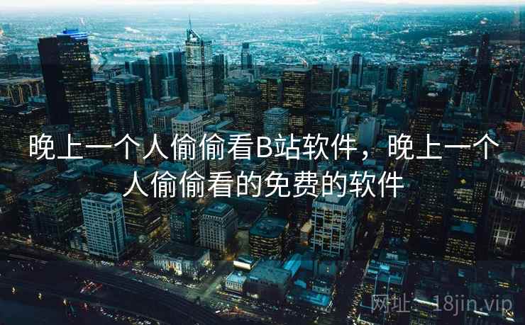 晚上一个人偷偷看B站软件，晚上一个人偷偷看的免费的软件