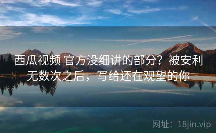 西瓜视频 官方没细讲的部分？被安利无数次之后，写给还在观望的你