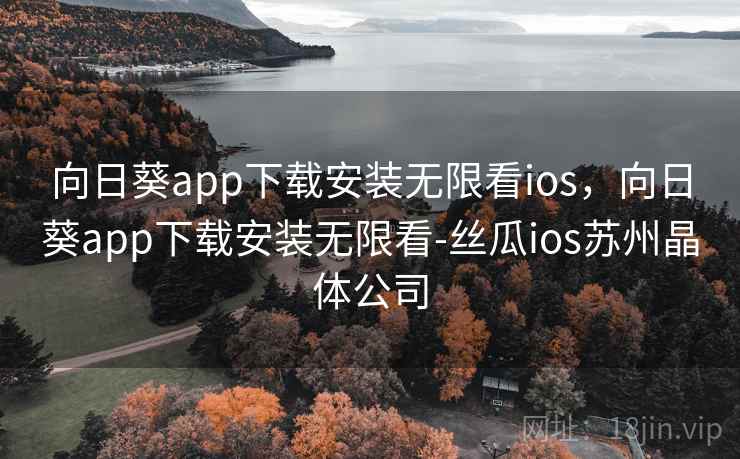 向日葵app下载安装无限看ios，向日葵app下载安装无限看-丝瓜ios苏州晶体公司