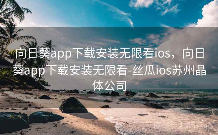 向日葵app下载安装无限看ios，向日葵app下载安装无限看-丝瓜ios苏州晶体公司