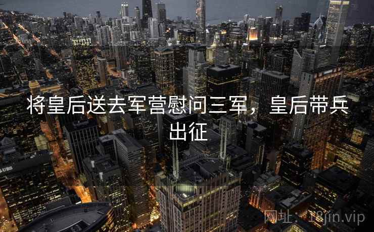 将皇后送去军营慰问三军，皇后带兵出征