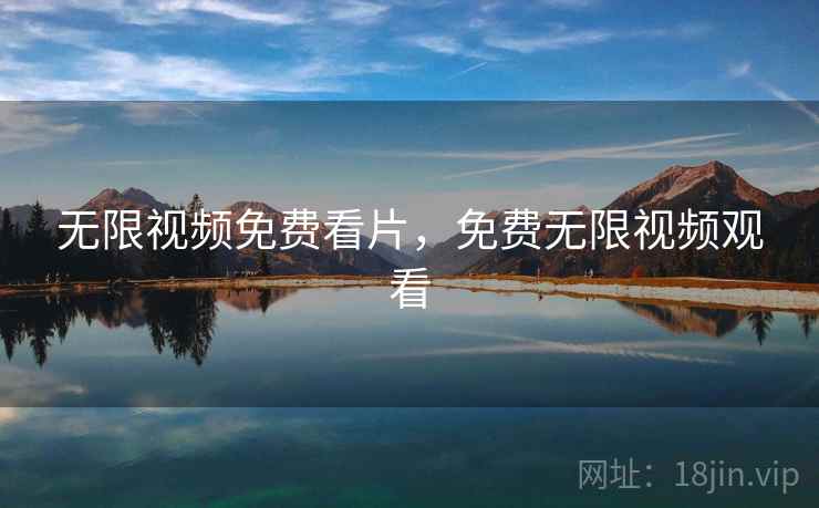 无限视频免费看片，免费无限视频观看
