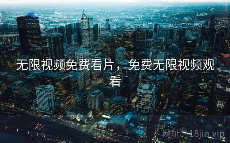 无限视频免费看片，免费无限视频观看