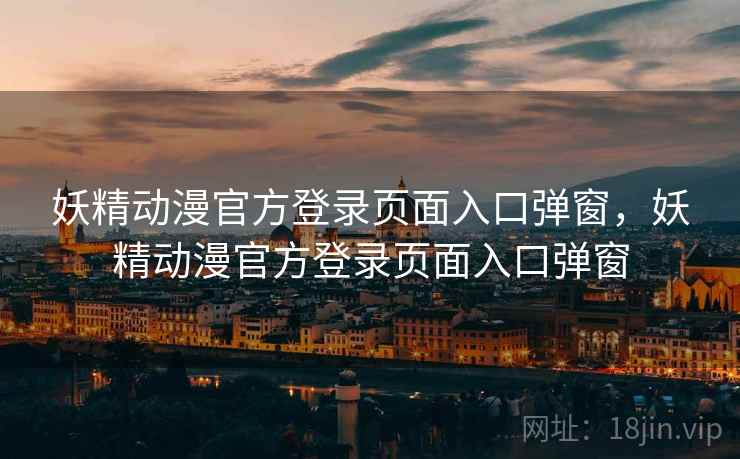 妖精动漫官方登录页面入口弹窗，妖精动漫官方登录页面入口弹窗