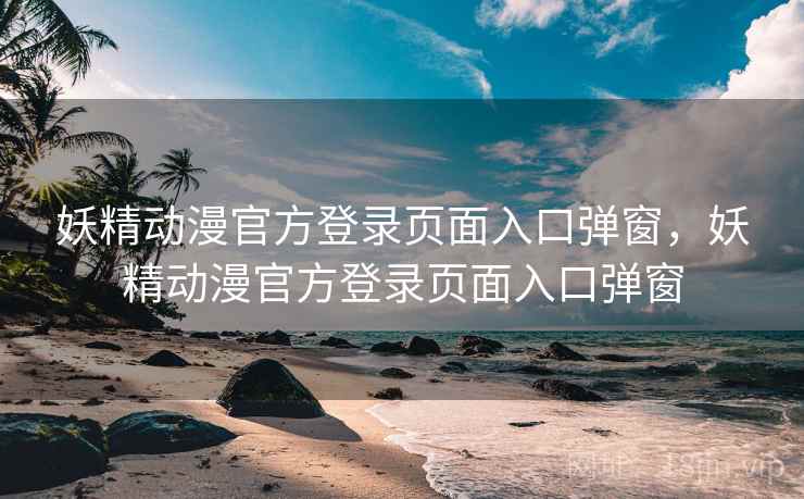 妖精动漫官方登录页面入口弹窗，妖精动漫官方登录页面入口弹窗