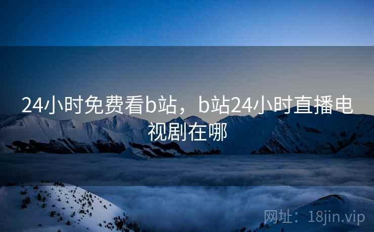 24小时免费看b站，b站24小时直播电视剧在哪