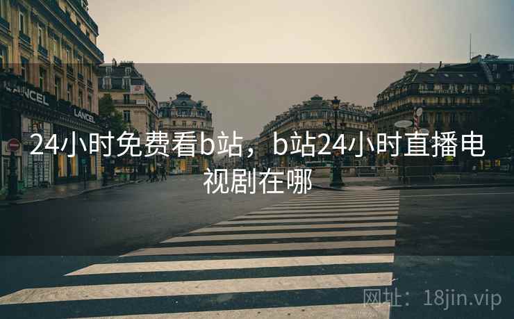 24小时免费看b站，b站24小时直播电视剧在哪
