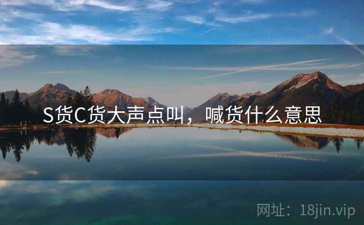 S货C货大声点叫，喊货什么意思