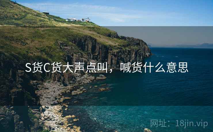 S货C货大声点叫，喊货什么意思