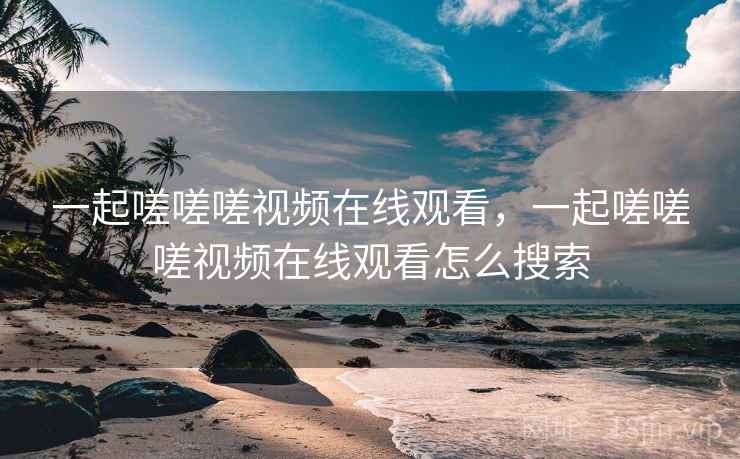 一起嗟嗟嗟视频在线观看，一起嗟嗟嗟视频在线观看怎么搜索