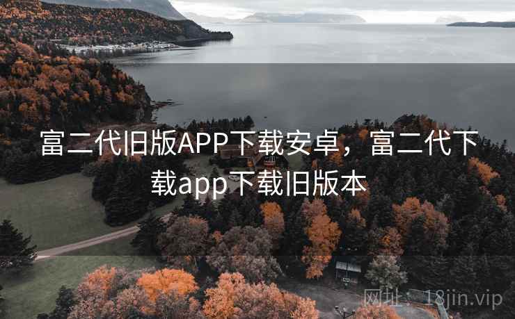 富二代旧版APP下载安卓，富二代下载app下载旧版本