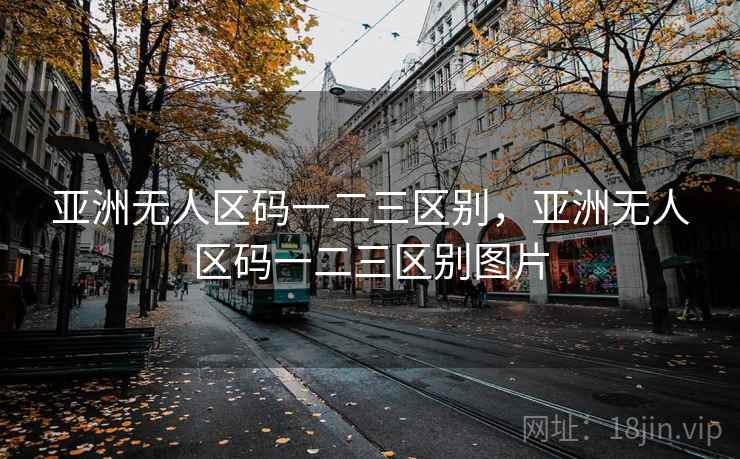 亚洲无人区码一二三区别，亚洲无人区码一二三区别图片