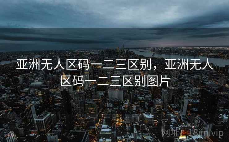 亚洲无人区码一二三区别，亚洲无人区码一二三区别图片