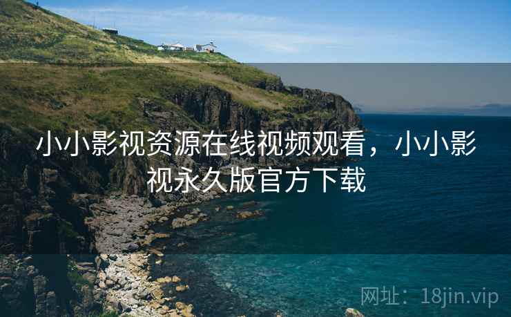 小小影视资源在线视频观看，小小影视永久版官方下载