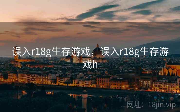 误入r18g生存游戏,误入r18g生存游戏h 误入r18g生存游戏,误入r18g生存游戏h