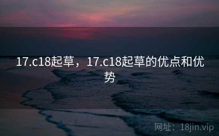 17.c18起草,17.c18起草的优点和优势 17.c18起草,17.c18起草的优点和优势