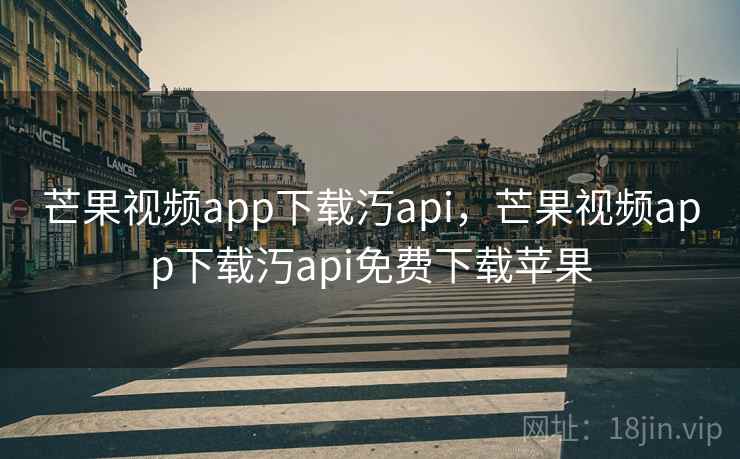 芒果视频app下载汅api，芒果视频app下载汅api免费下载苹果