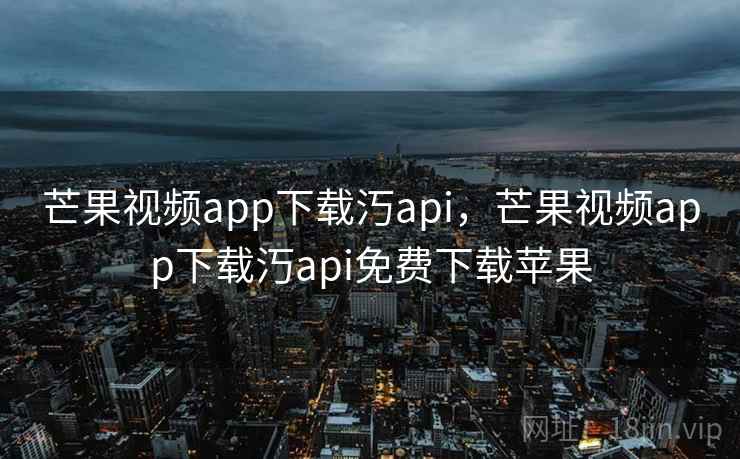 芒果视频app下载汅api，芒果视频app下载汅api免费下载苹果
