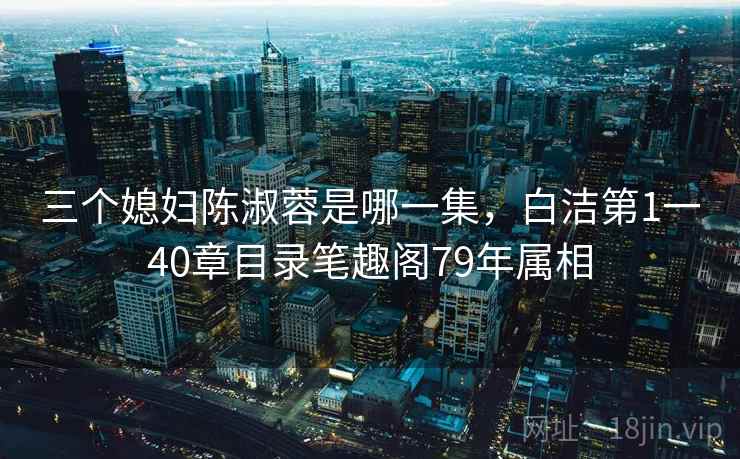三个媳妇陈淑蓉是哪一集,白洁第1一40章目录笔趣阁79年属相 三个媳妇陈淑蓉是哪一集,白洁第1一40章目录笔趣阁79年属相