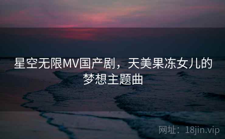 星空无限MV国产剧，天美果冻女儿的梦想主题曲