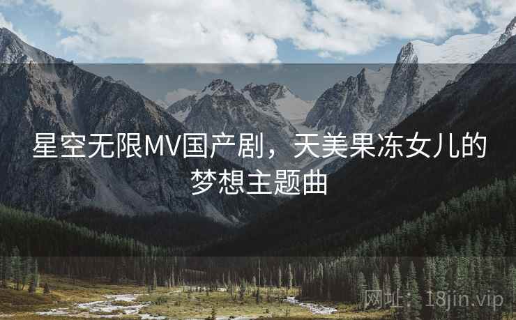 星空无限MV国产剧，天美果冻女儿的梦想主题曲
