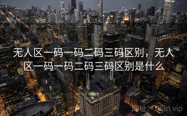 无人区一码一码二码三码区别,无人区一码一码二码三码区别是什么 无人区一码一码二码三码区别,无人区一码一码二码三码区别是什么
