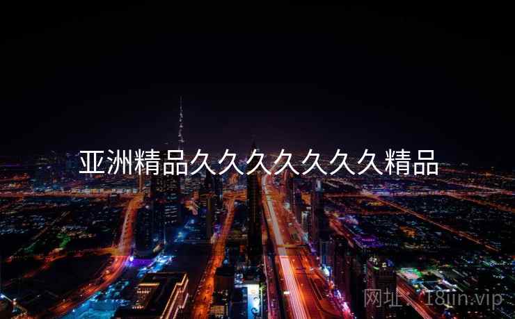 亚洲精品久久久久久久久精品 亚洲精品久久久久久久久精品