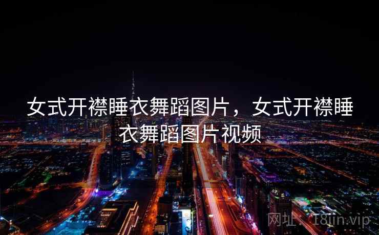 女式开襟睡衣舞蹈图片,女式开襟睡衣舞蹈图片视频 女式开襟睡衣舞蹈图片,女式开襟睡衣舞蹈图片视频