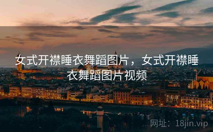 女式开襟睡衣舞蹈图片,女式开襟睡衣舞蹈图片视频 女式开襟睡衣舞蹈图片,女式开襟睡衣舞蹈图片视频