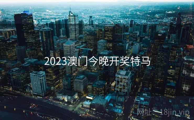 2023澳门今晚开奖特马 2023澳门今晚开奖特马