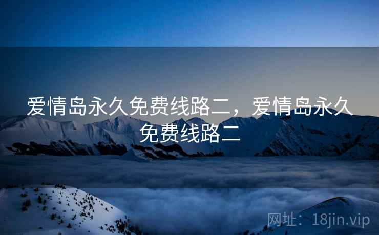 爱情岛永久免费线路二,爱情岛永久免费线路二 爱情岛永久免费线路二,爱情岛永久免费线路二