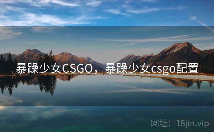 暴躁少女CSGO，暴躁少女csgo配置