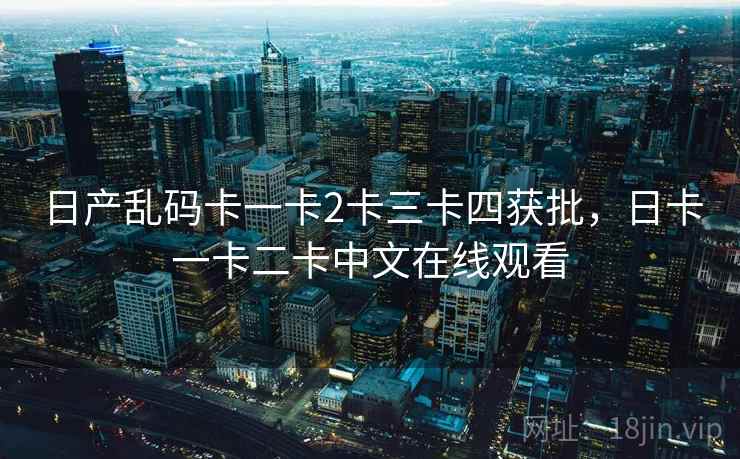 日产乱码卡一卡2卡三卡四获批,日卡一卡二卡中文在线观看 日产乱码卡一卡2卡三卡四获批,日卡一卡二卡中文在线观看