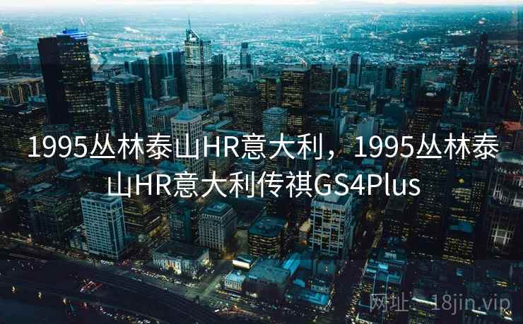 1995丛林泰山HR意大利,1995丛林泰山HR意大利传祺GS4Plus 1995丛林泰山HR意大利,1995丛林泰山HR意大利传祺GS4Plus