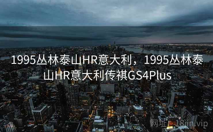 1995丛林泰山HR意大利,1995丛林泰山HR意大利传祺GS4Plus 1995丛林泰山HR意大利,1995丛林泰山HR意大利传祺GS4Plus